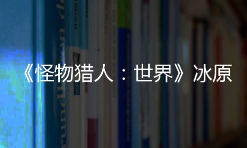 冰怪公布世界视频物猎 冬线人原D预告季上