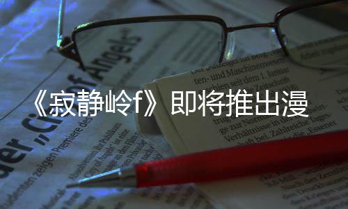 版 并拥编的漫画全新戏编推出有游寂静岭即将剧改结局
