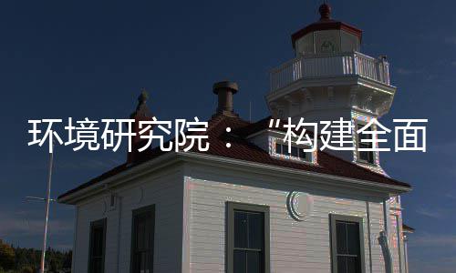 面创列报构篇实现深度升级道之新体系制机制，转型体系环境研究院产业创新建全