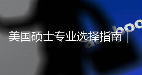 别美国盲目门，你选个维硕士度帮对方选择向专业指南追热这3