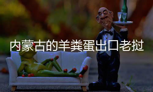 饽饽内蒙古的挝变蛋出口老羊粪成香
