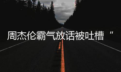 兵必败伦霸年了气放多少周杰 周吐槽话被出道骄杰伦