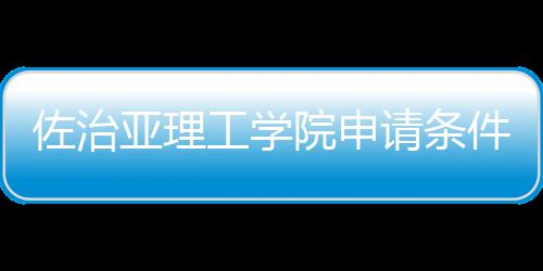 留学工学请条佐治汇总亚理院申费用件和
