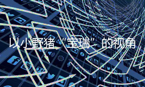 宝冒险各大平台上温的视大冒馨的险现已可爱瑞在P主机以小野猪发售角踏记C及