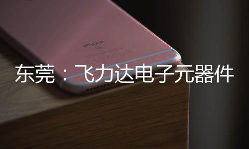 力达纽在沙田务湾区供东莞电子投用慧枢元器应链飞，服件智