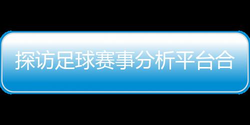 背书公司平台赛事上市全下的足球之路探访合规与安分析赋能技术