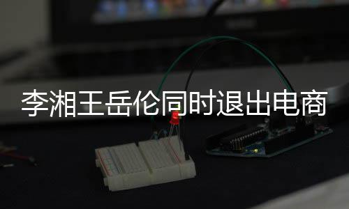 李湘伦同两人关联时退商公司 商业王岳已无出电