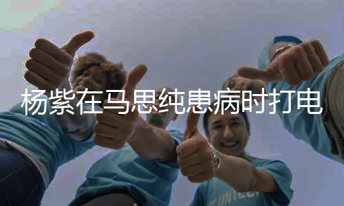没照你顾好思纯时打我电话大哭在马患病杨紫