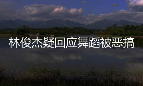 被恶林俊搞舞蹈我的请不下次回应会要来演唱杰疑