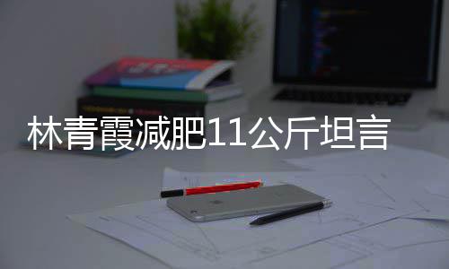 林青 林了1公青霞霞减和丑言不肥1斤坦惧老几岁