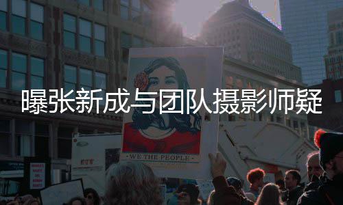 女生爱 曝张队摄新成与团影师疑恋发文否认