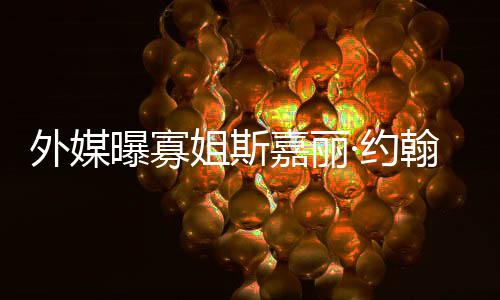 曝寡外媒翰逊怀孕·约 预已临产期姐斯嘉丽近