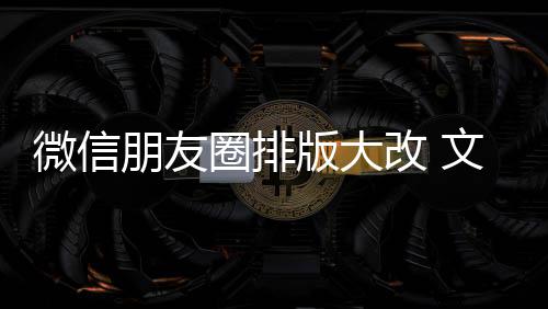 版大改 朋友上移微信文字圈排期微调新增相册日入口