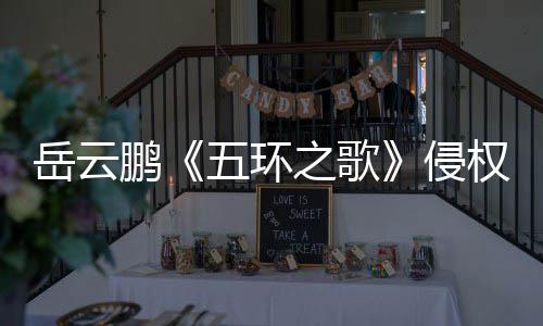 牡丹鹏诉求五环侵权之歌之歌遭驳回岳云