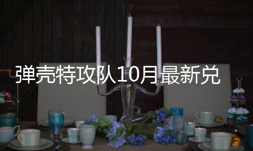 码 弹壳队1兑换弹壳队1最新特攻特攻0月0月
