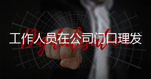 工作司门什么王嘉问情况尔发口理人员在公发