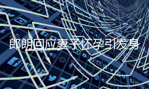 没让郎朗身材少吃妻子大家回应怀孕引发从焦虑