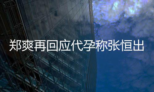 录制声明全文郑爽再回张恒退圈应代孕称 疑出轨