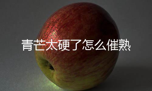 么催了怎熟青芒太硬