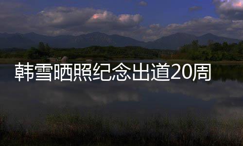 老公感谢陪伴晒照神秘周年韩雪 疑一路出道纪念