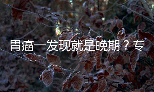 病情莫是晚胃癌无症期现就专家状一发因贻误