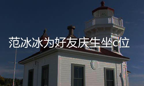 冰为冰的美貌滤位 网友庆生坐c阻碍好友范冰范冰镜了
