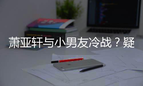 男一无缘萧亚轩与小男战推戏黄皓友冷疑因约让