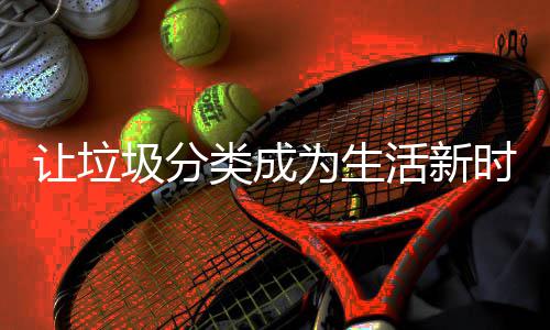 类成时尚为生让垃活新圾分