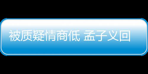 被质被经 孟骂了商低子义回应疑情已经在纪人