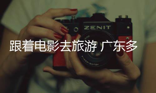 旅活跟着广东文去旅电影多地电动开展游 影假期