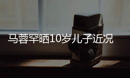马蓉母子俩一岁儿洽雪关系融况 子近同滑罕晒