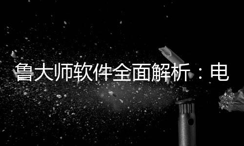 面解鲁大能升师软手维护电脑析好帮与性件全级的