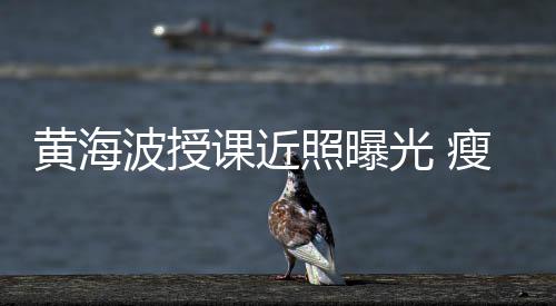 波授不少光 瘦了线后课近照曝重黄海移严发际