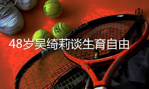 抛弃岁吴三绮莉小曾被谈生育自由 成龙成为